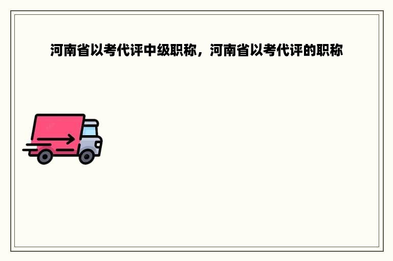 河南省以考代评中级职称，河南省以考代评的职称
