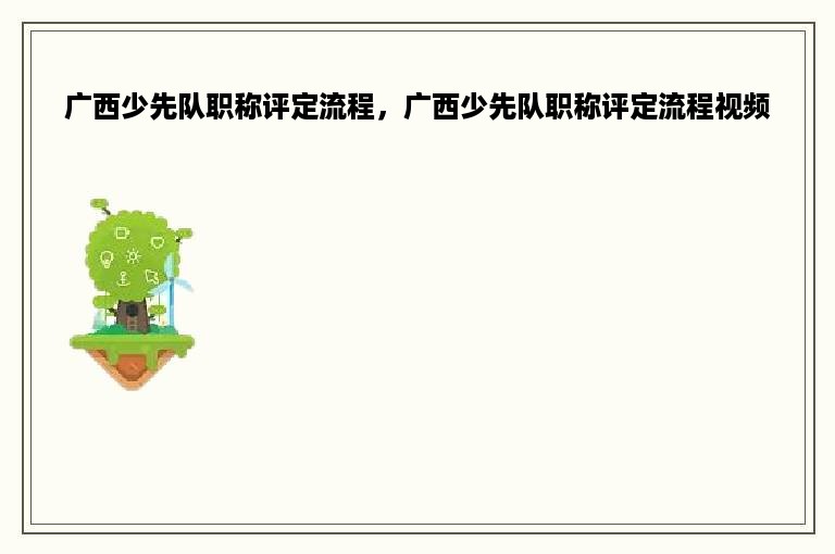 广西少先队职称评定流程，广西少先队职称评定流程视频