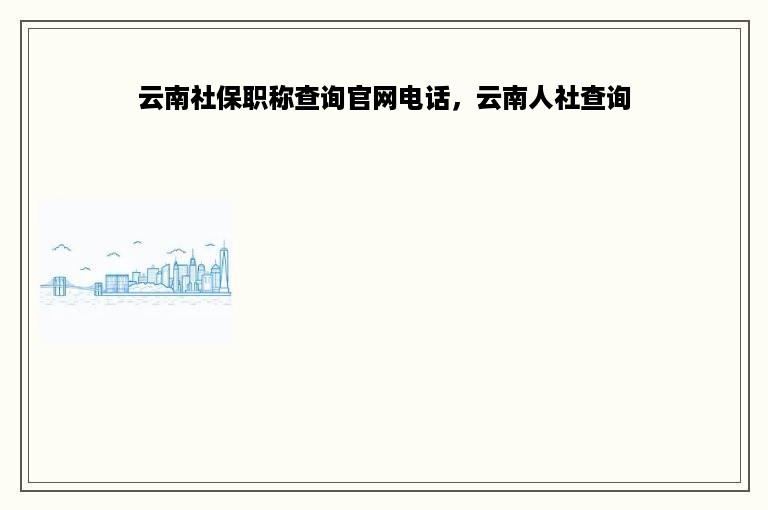 云南社保职称查询官网电话，云南人社查询