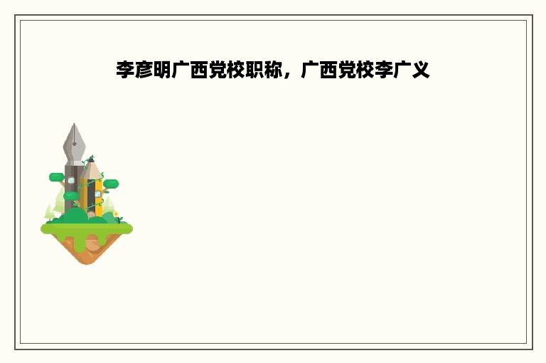 李彦明广西党校职称，广西党校李广义