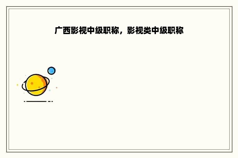 广西影视中级职称，影视类中级职称