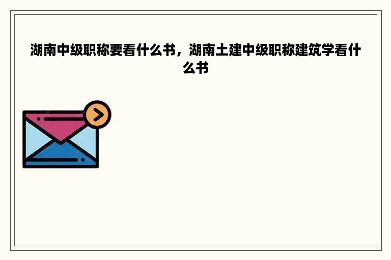 湖南中级职称要看什么书，湖南土建中级职称建筑学看什么书