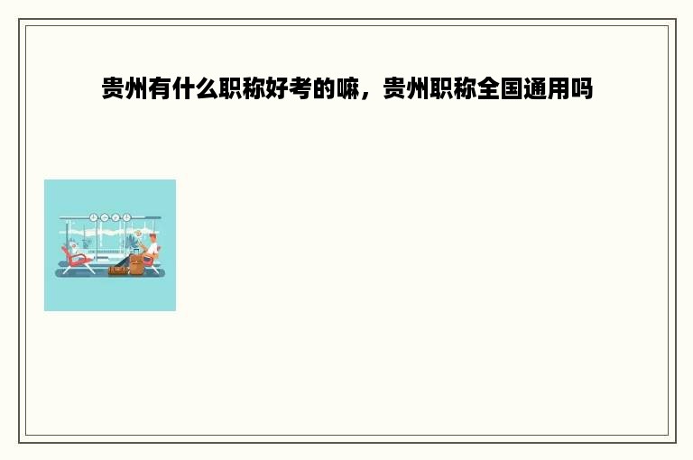 贵州有什么职称好考的嘛，贵州职称全国通用吗