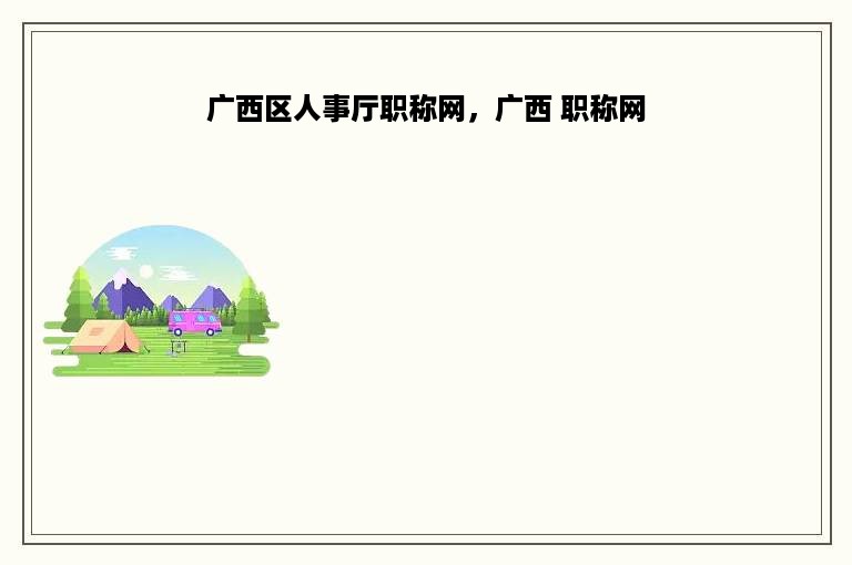 广西区人事厅职称网，广西 职称网