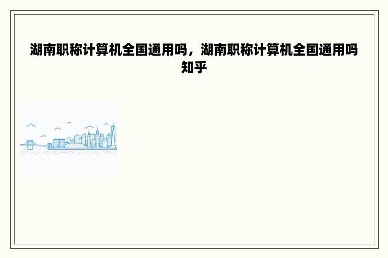 湖南职称计算机全国通用吗，湖南职称计算机全国通用吗知乎
