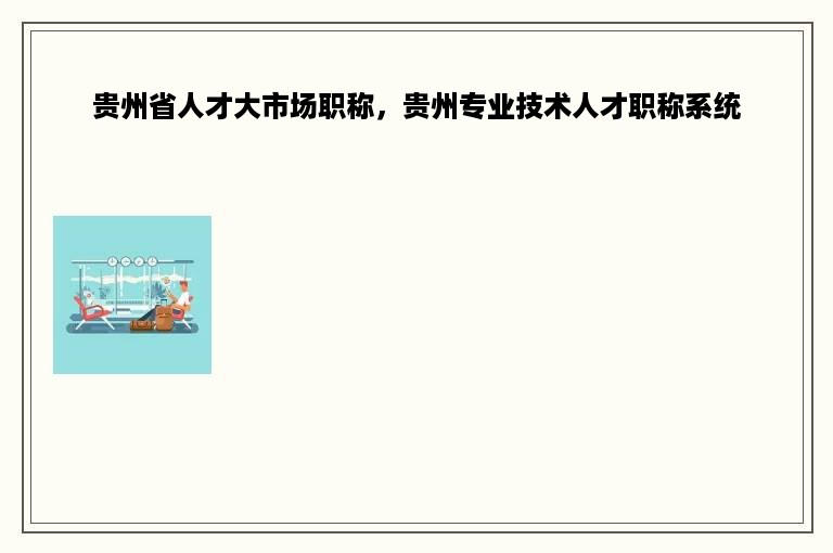 贵州省人才大市场职称，贵州专业技术人才职称系统