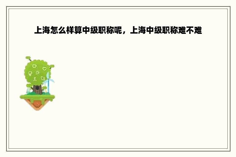 上海怎么样算中级职称呢，上海中级职称难不难