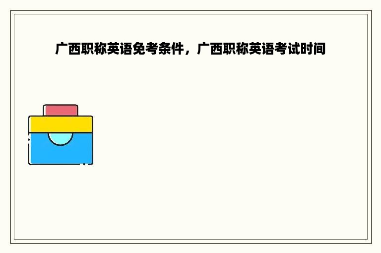 广西职称英语免考条件，广西职称英语考试时间