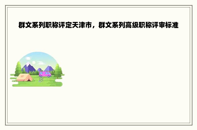 群文系列职称评定天津市，群文系列高级职称评审标准