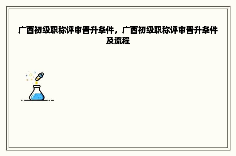 广西初级职称评审晋升条件，广西初级职称评审晋升条件及流程