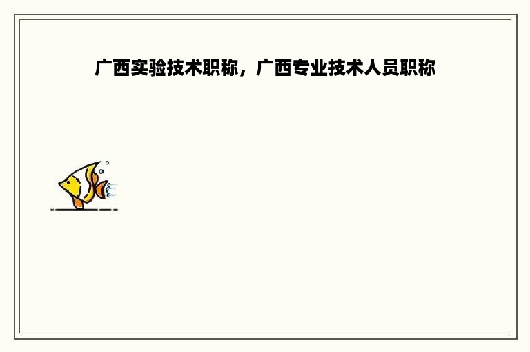广西实验技术职称，广西专业技术人员职称