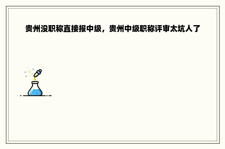 贵州没职称直接报中级，贵州中级职称评审太坑人了