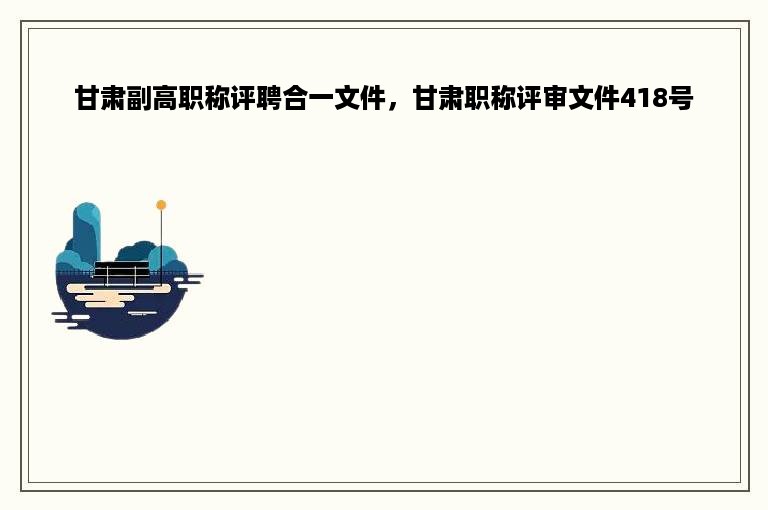甘肃副高职称评聘合一文件，甘肃职称评审文件418号