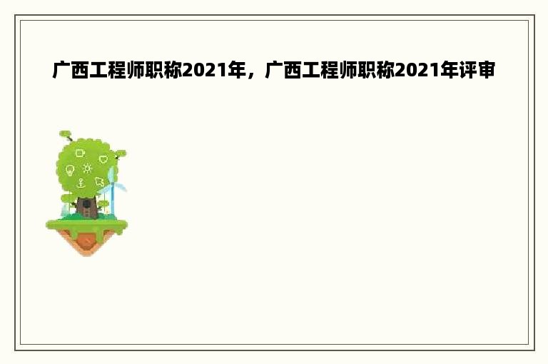 广西工程师职称2021年，广西工程师职称2021年评审