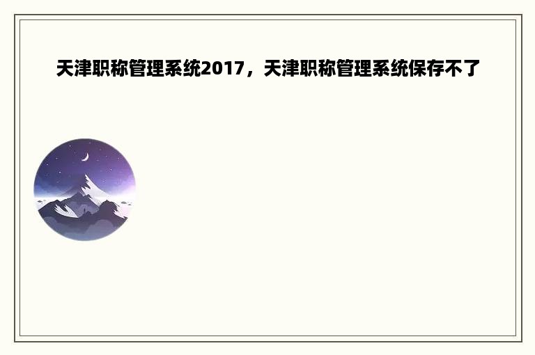 天津职称管理系统2017，天津职称管理系统保存不了