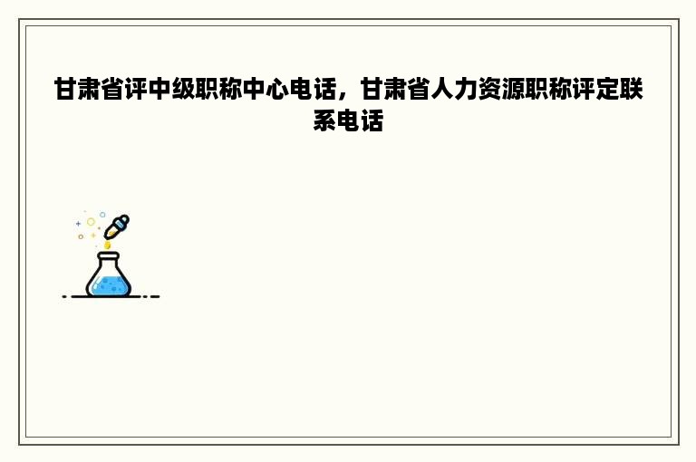 甘肃省评中级职称中心电话，甘肃省人力资源职称评定联系电话