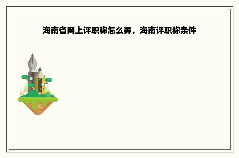 海南省网上评职称怎么弄，海南评职称条件