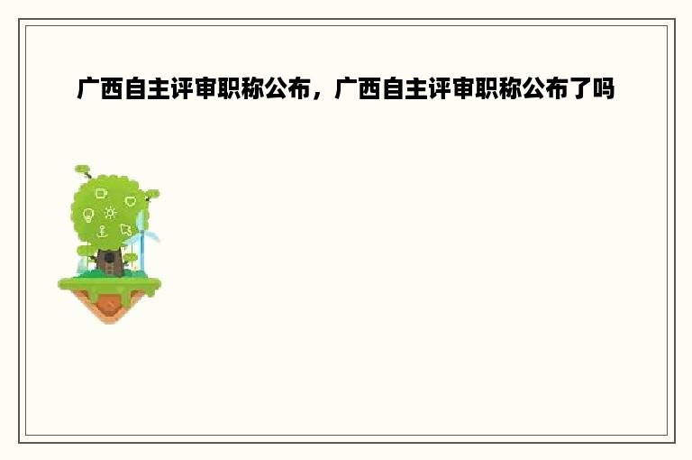 广西自主评审职称公布，广西自主评审职称公布了吗