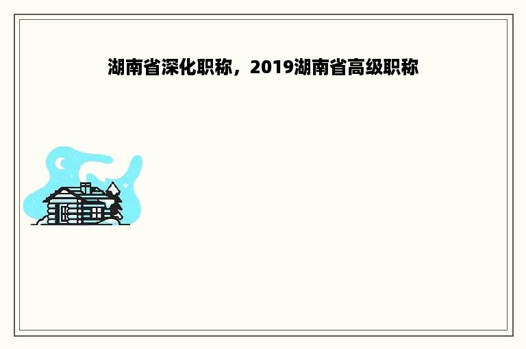 湖南省深化职称，2019湖南省高级职称