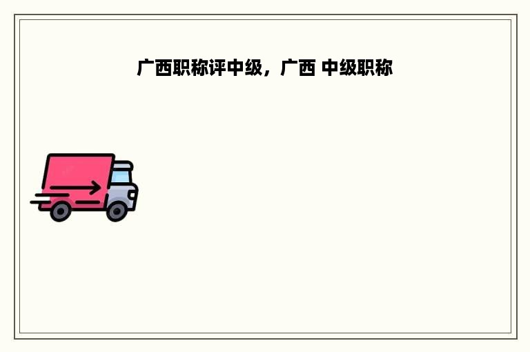 广西职称评中级，广西 中级职称