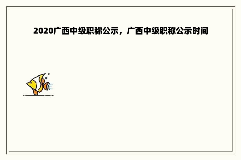 2020广西中级职称公示，广西中级职称公示时间
