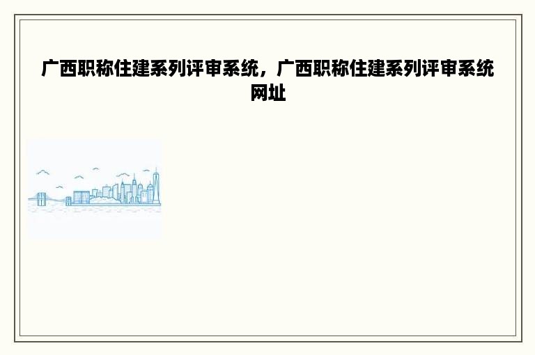 广西职称住建系列评审系统，广西职称住建系列评审系统网址