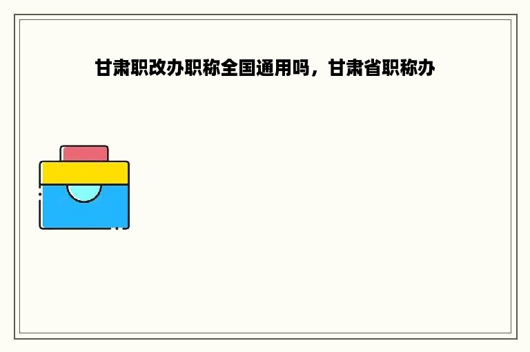 甘肃职改办职称全国通用吗，甘肃省职称办
