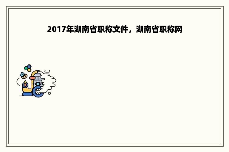 2017年湖南省职称文件，湖南省职称网