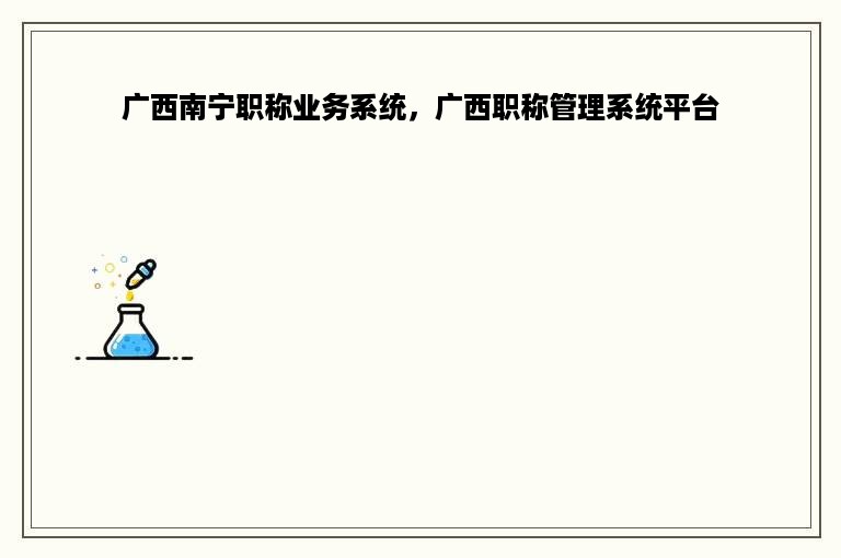 广西南宁职称业务系统，广西职称管理系统平台