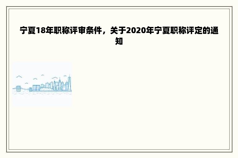 宁夏18年职称评审条件，关于2020年宁夏职称评定的通知