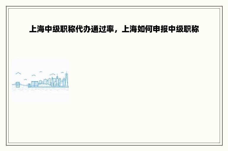 上海中级职称代办通过率，上海如何申报中级职称