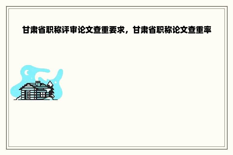 甘肃省职称评审论文查重要求，甘肃省职称论文查重率