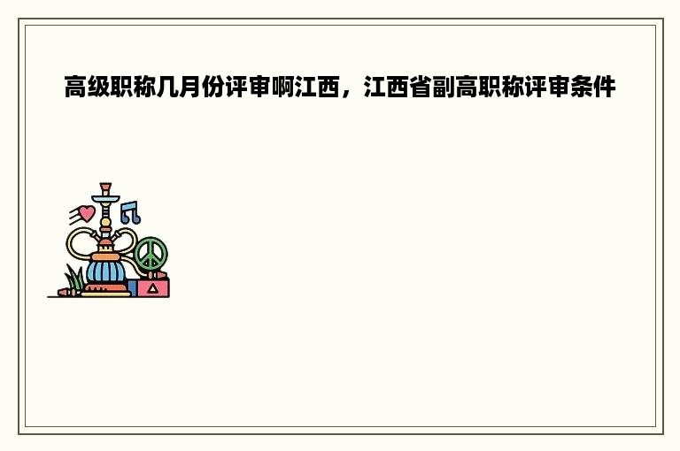 高级职称几月份评审啊江西，江西省副高职称评审条件