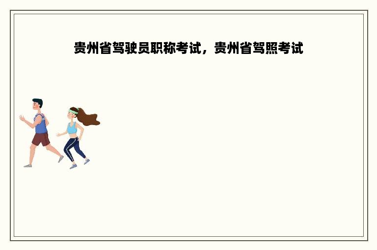 贵州省驾驶员职称考试，贵州省驾照考试