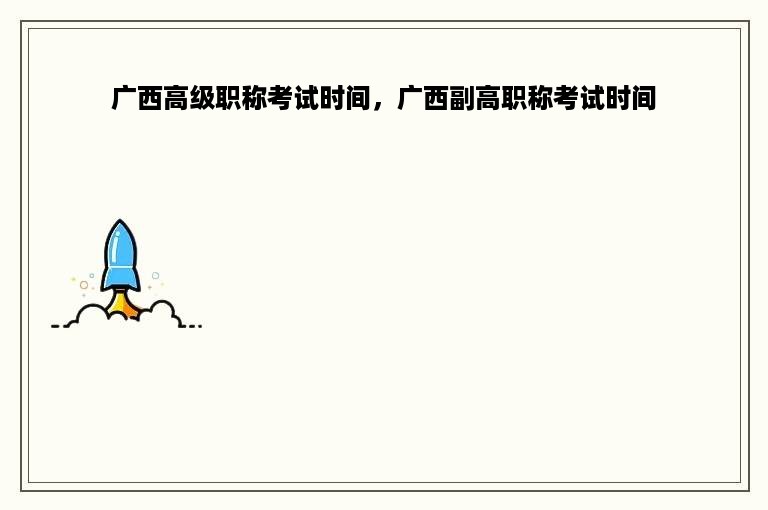 广西高级职称考试时间，广西副高职称考试时间