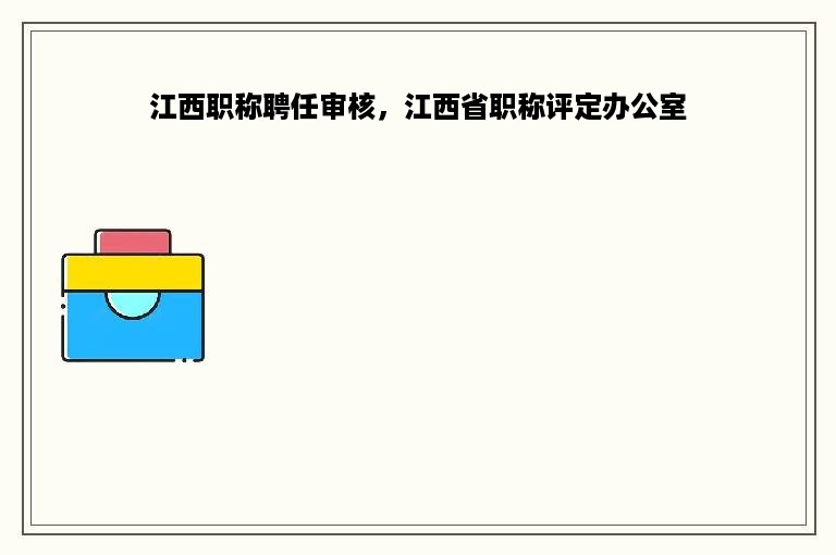 江西职称聘任审核，江西省职称评定办公室