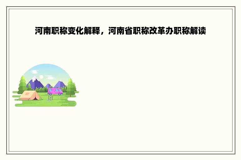 河南职称变化解释，河南省职称改革办职称解读