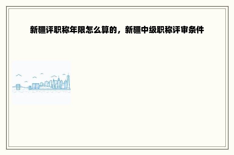 新疆评职称年限怎么算的，新疆中级职称评审条件