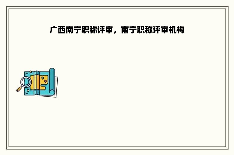 广西南宁职称评审，南宁职称评审机构
