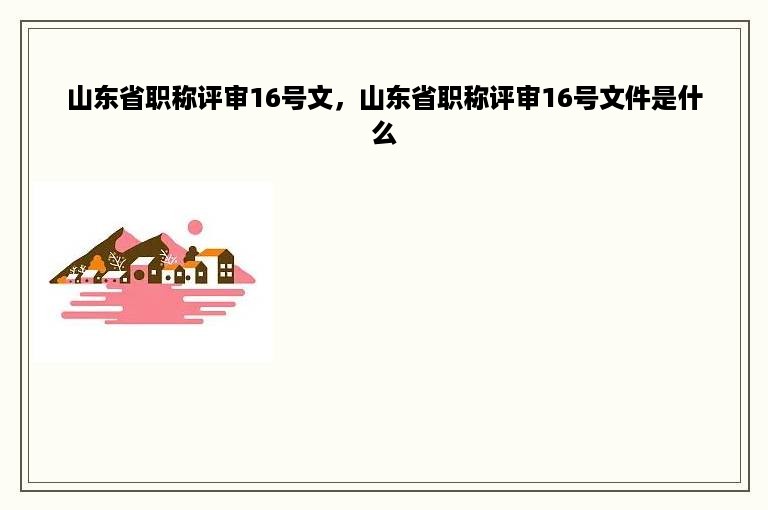 山东省职称评审16号文，山东省职称评审16号文件是什么