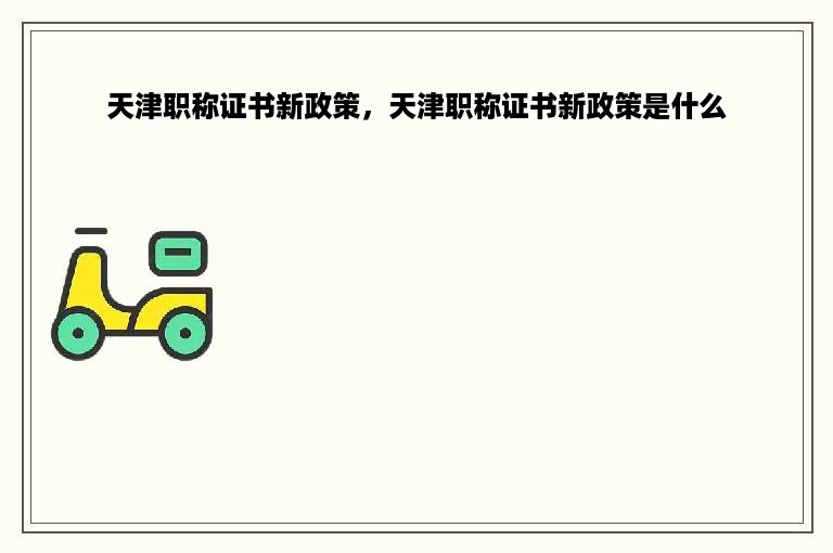 天津职称证书新政策，天津职称证书新政策是什么