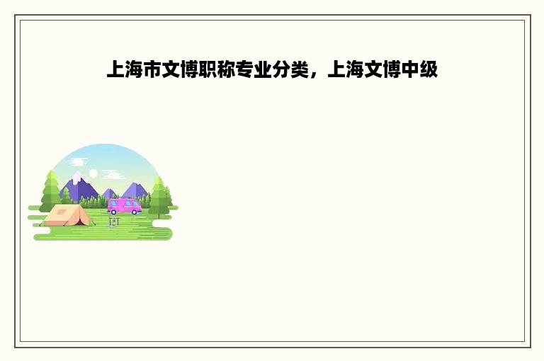 上海市文博职称专业分类，上海文博中级
