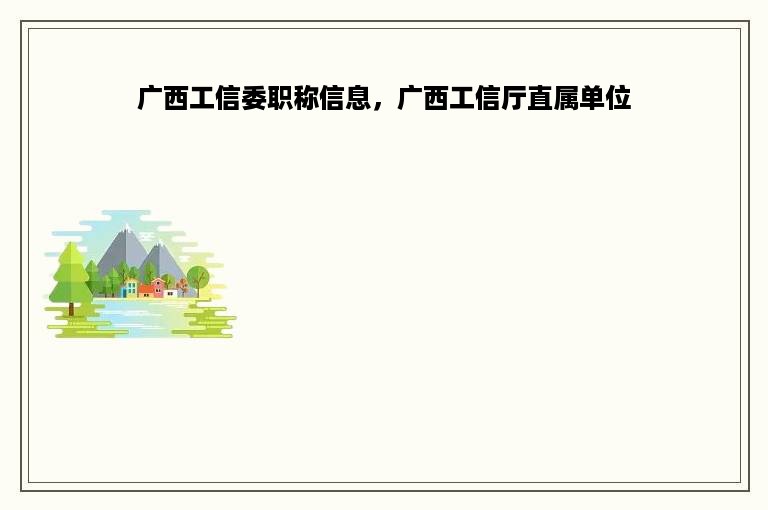 广西工信委职称信息，广西工信厅直属单位