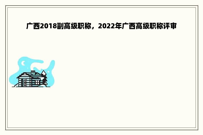 广西2018副高级职称，2022年广西高级职称评审