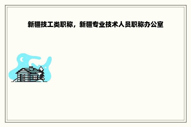 新疆技工类职称，新疆专业技术人员职称办公室