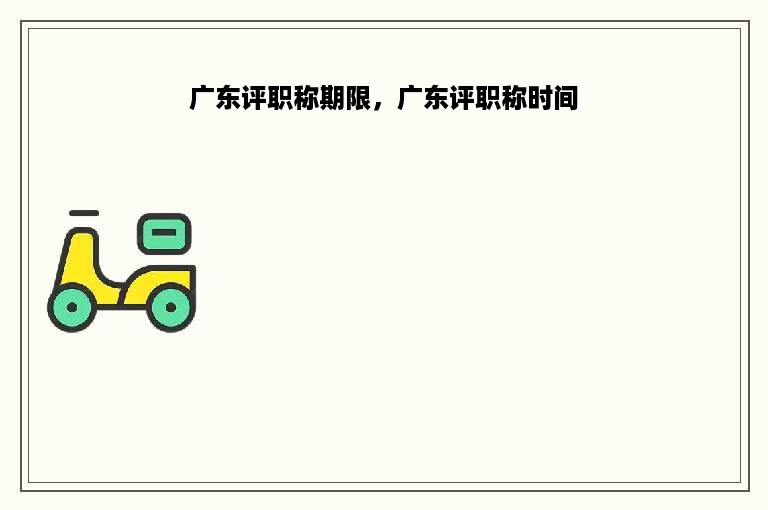 广东评职称期限，广东评职称时间