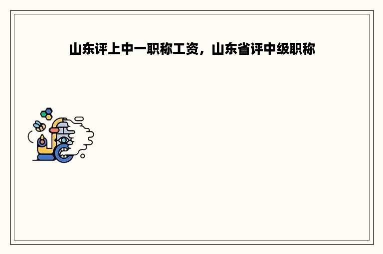 山东评上中一职称工资，山东省评中级职称
