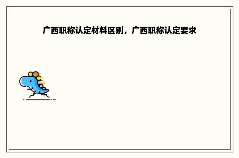 广西职称认定材料区别，广西职称认定要求