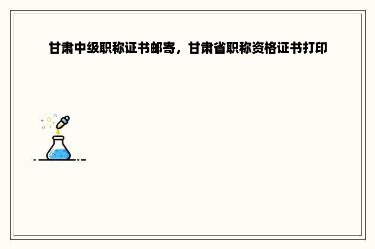 甘肃中级职称证书邮寄，甘肃省职称资格证书打印