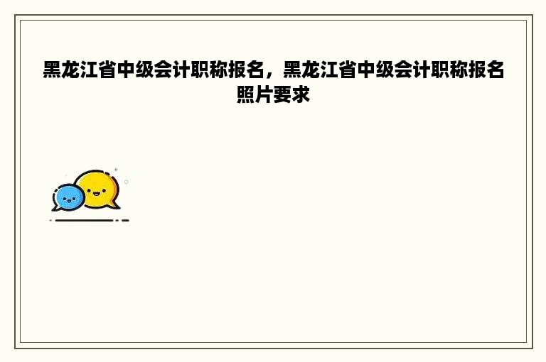 黑龙江省中级会计职称报名，黑龙江省中级会计职称报名照片要求